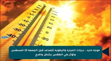 موجة حارة.. درجات الحرارة والرطوبة تتصاعد قبل الجمعة 22 أغسطس وتؤثر على الطقس بشكل واضح